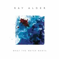 Ray Alder - What the Water Wants album cover